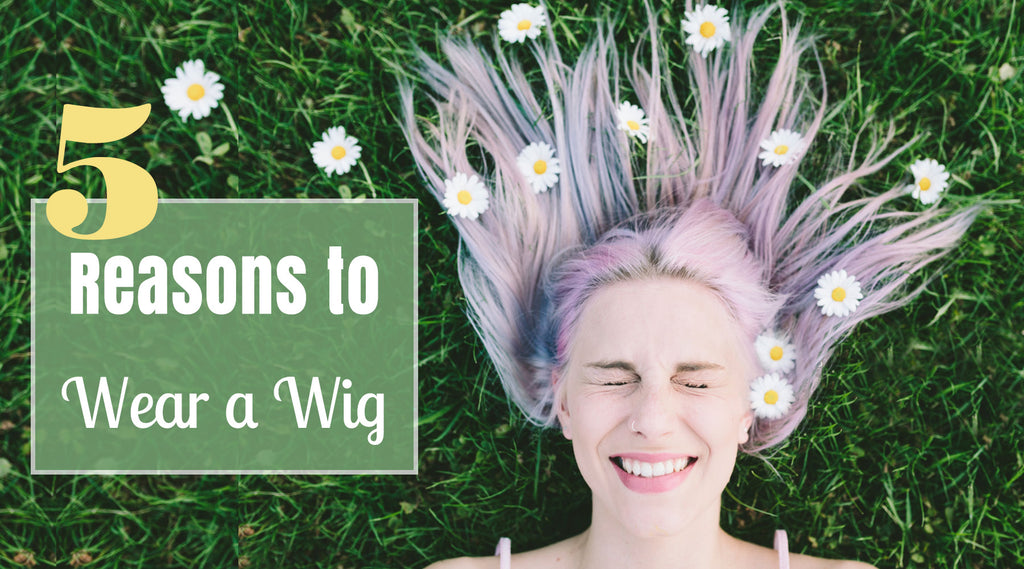 Why to Wear Wigs: 5 Reasons to Wear a Wig